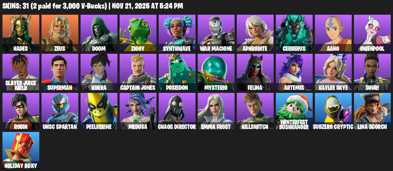 Fortnite Account ( PC / PLAYSTATION / XBOX ) (Gwenpool, Felina, Hades, Zeus, Doom, Ziggy, Synthwave, War Machine, Aphrodite, Cerberus, Aang, Slayer Juice WRLD, Superman, Korra) (31 Skins) Fortnite Account ( PC / PLAYSTATION / XBOX ) (Gwenpool, Felina, Hades, Zeus, Doom, Ziggy, Synthwave, War Machine, Aphrodite, Cerberus, Aang, Slayer Juice WRLD, Superman, Korra) (31 Skins)